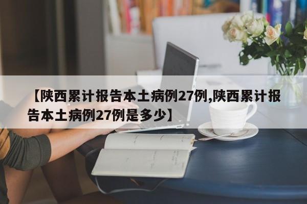 【陕西累计报告本土病例27例,陕西累计报告本土病例27例是多少】