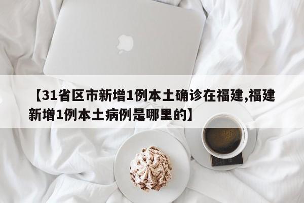 【31省区市新增1例本土确诊在福建,福建新增1例本土病例是哪里的】
