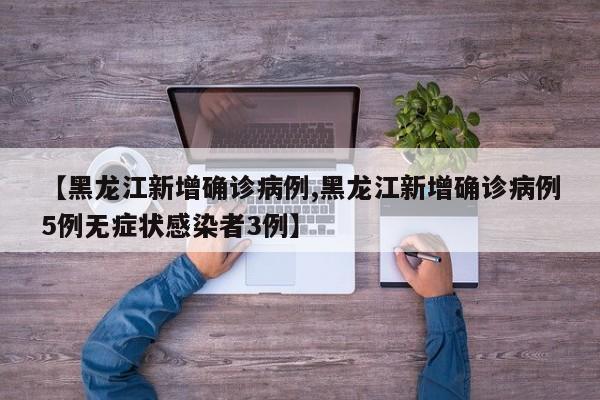 【黑龙江新增确诊病例,黑龙江新增确诊病例5例无症状感染者3例】