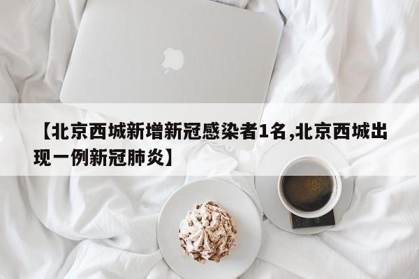 【北京西城新增新冠感染者1名,北京西城出现一例新冠肺炎】