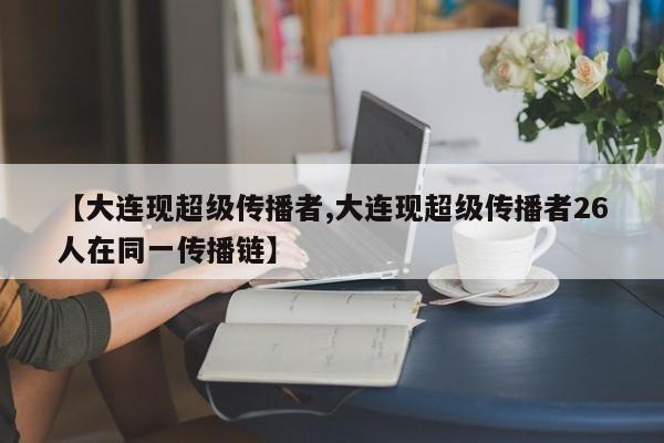 【大连现超级传播者,大连现超级传播者26人在同一传播链】