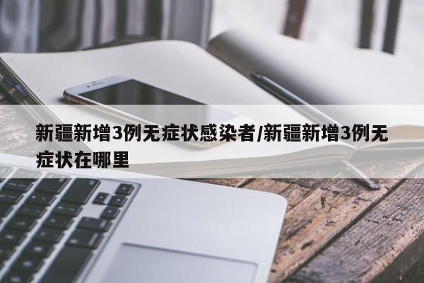 新疆新增3例无症状感染者/新疆新增3例无症状在哪里