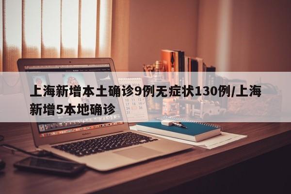 上海新增本土确诊9例无症状130例/上海新增5本地确诊