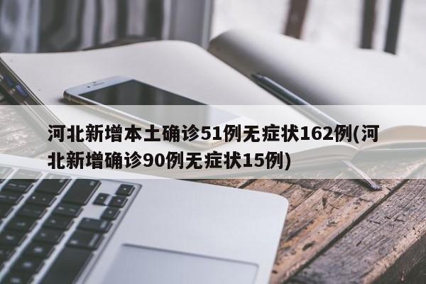 河北新增本土确诊51例无症状162例(河北新增确诊90例无症状15例)