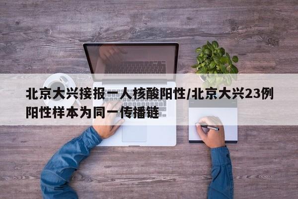 北京大兴接报一人核酸阳性/北京大兴23例阳性样本为同一传播链