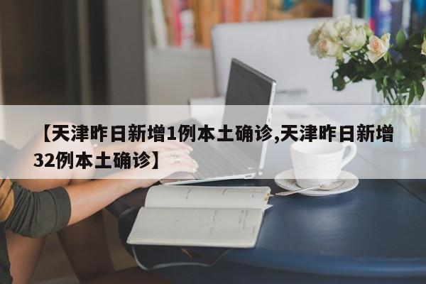 【天津昨日新增1例本土确诊,天津昨日新增32例本土确诊】