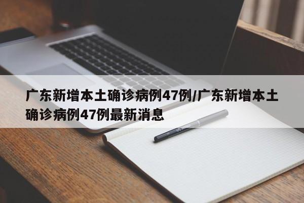 广东新增本土确诊病例47例/广东新增本土确诊病例47例最新消息