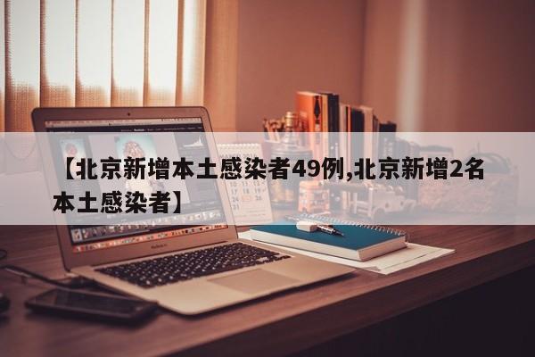 【北京新增本土感染者49例,北京新增2名本土感染者】