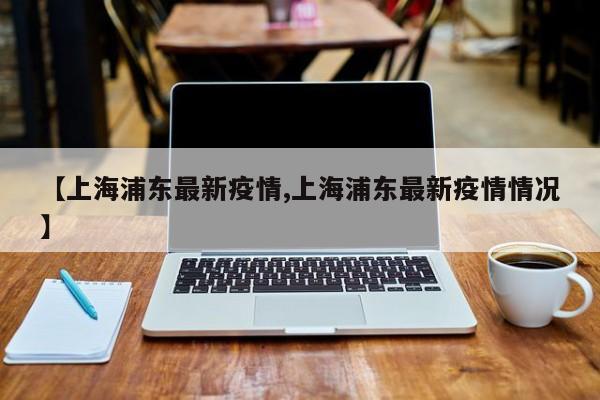 【上海浦东最新疫情,上海浦东最新疫情情况】