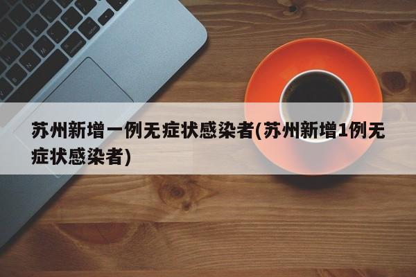 苏州新增一例无症状感染者(苏州新增1例无症状感染者)