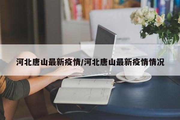 河北唐山最新疫情/河北唐山最新疫情情况