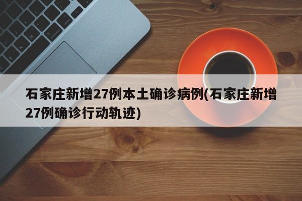 石家庄新增27例本土确诊病例(石家庄新增27例确诊行动轨迹)