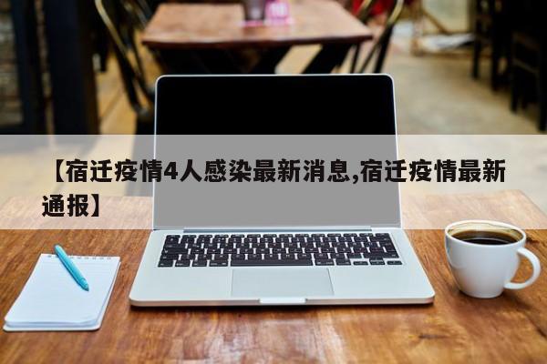 【宿迁疫情4人感染最新消息,宿迁疫情最新通报】