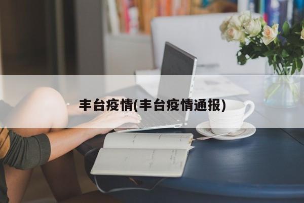 丰台疫情(丰台疫情通报)