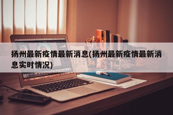 扬州最新疫情最新消息(扬州最新疫情最新消息实时情况)