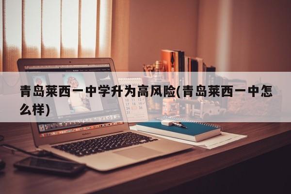 青岛莱西一中学升为高风险(青岛莱西一中怎么样)