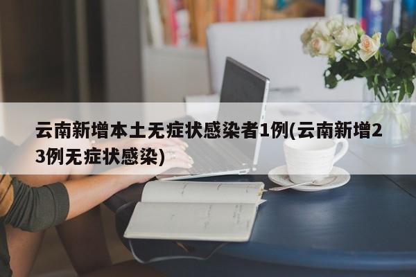 云南新增本土无症状感染者1例(云南新增23例无症状感染)
