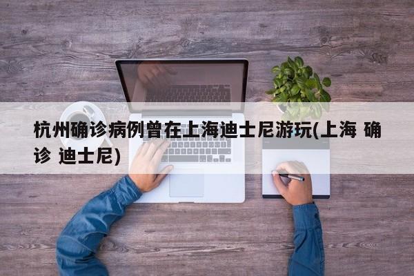 杭州确诊病例曾在上海迪士尼游玩(上海 确诊 迪士尼)