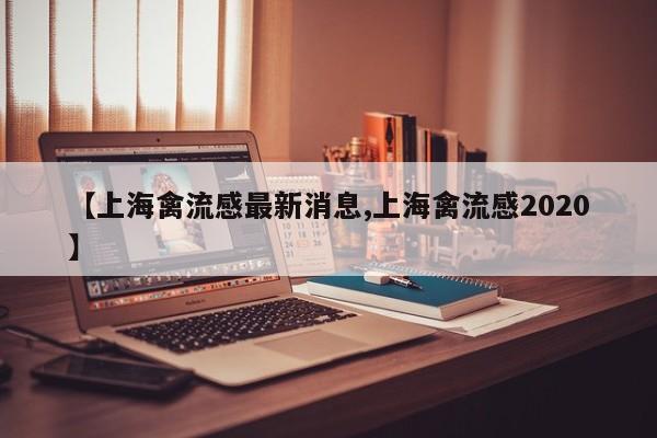 【上海禽流感最新消息,上海禽流感2020】