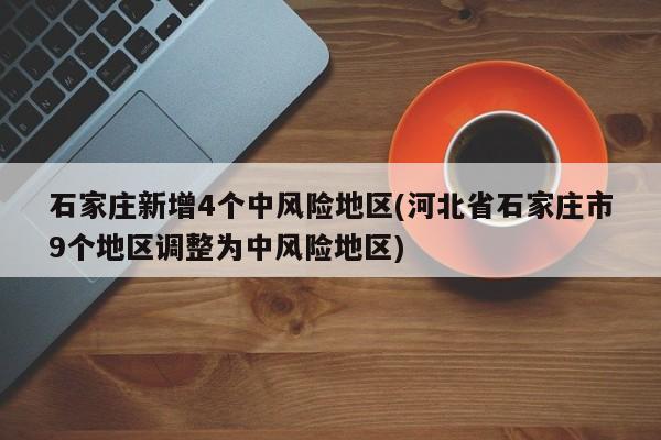 石家庄新增4个中风险地区(河北省石家庄市9个地区调整为中风险地区)