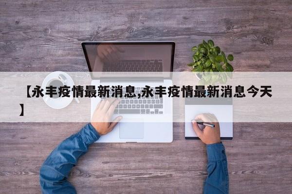 【永丰疫情最新消息,永丰疫情最新消息今天】
