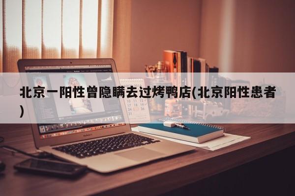北京一阳性曾隐瞒去过烤鸭店(北京阳性患者)