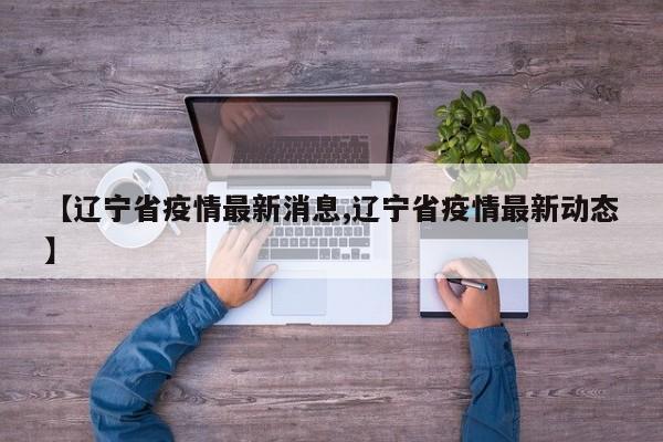 【辽宁省疫情最新消息,辽宁省疫情最新动态】