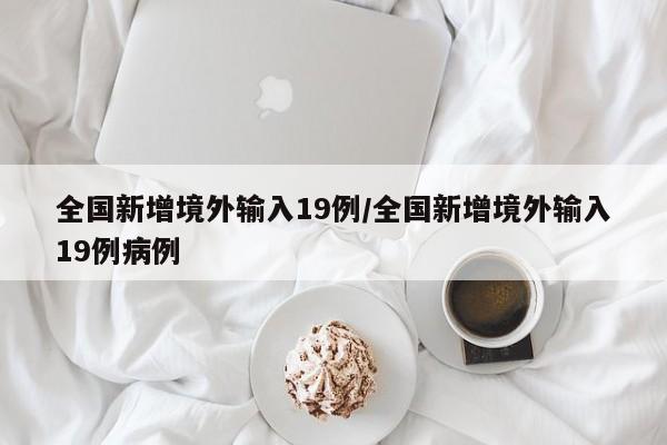 全国新增境外输入19例/全国新增境外输入19例病例
