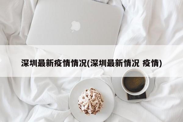 深圳最新疫情情况(深圳最新情况 疫情)