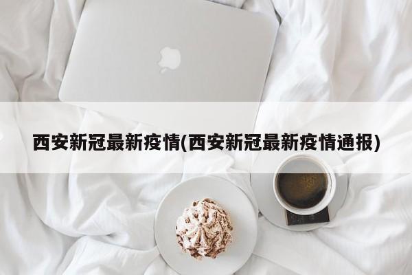 西安新冠最新疫情(西安新冠最新疫情通报)