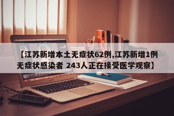 【江苏新增本土无症状62例,江苏新增1例无症状感染者 243人正在接受医学观察】