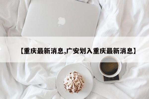 【重庆最新消息,广安划入重庆最新消息】