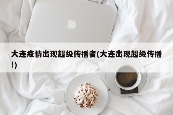 大连疫情出现超级传播者(大连出现超级传播!)