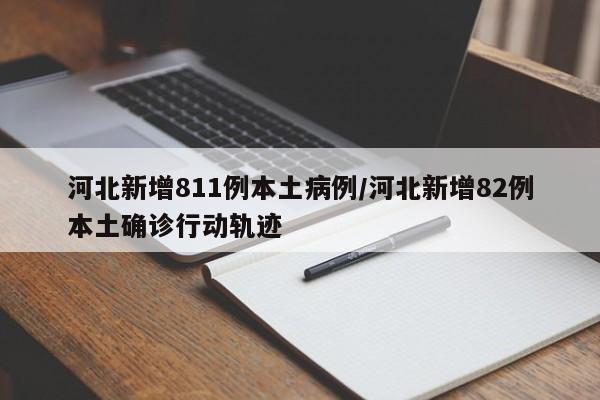 河北新增811例本土病例/河北新增82例本土确诊行动轨迹