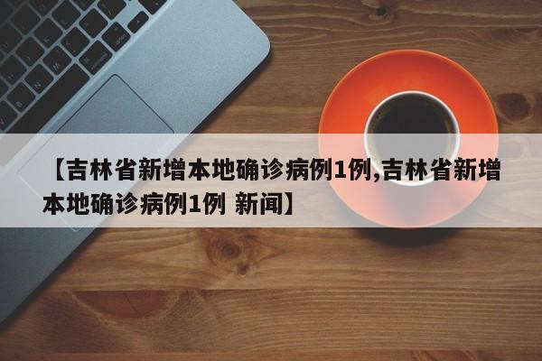 【吉林省新增本地确诊病例1例,吉林省新增本地确诊病例1例 新闻】