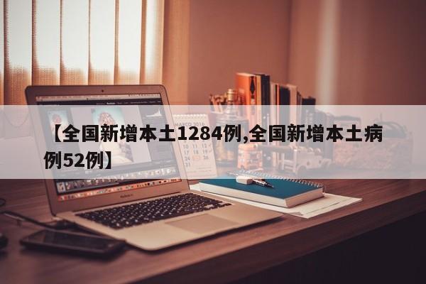 【全国新增本土1284例,全国新增本土病例52例】