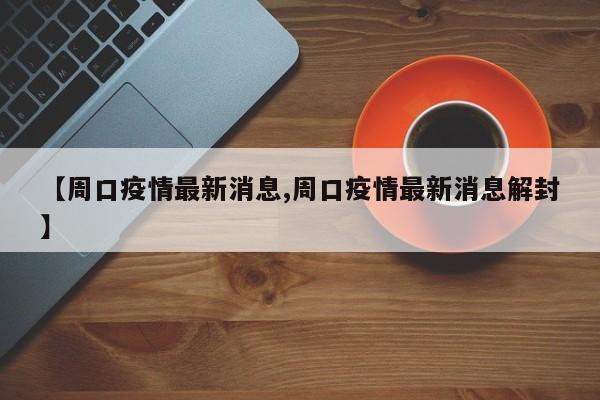 【周口疫情最新消息,周口疫情最新消息解封】