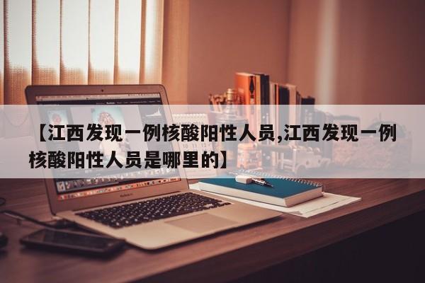 【江西发现一例核酸阳性人员,江西发现一例核酸阳性人员是哪里的】