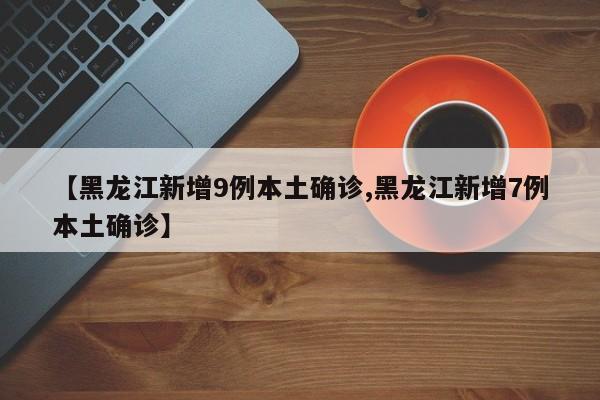 【黑龙江新增9例本土确诊,黑龙江新增7例本土确诊】