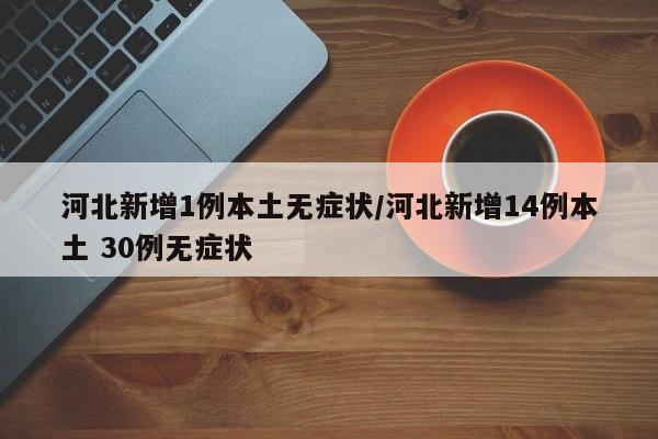 河北新增1例本土无症状/河北新增14例本土 30例无症状