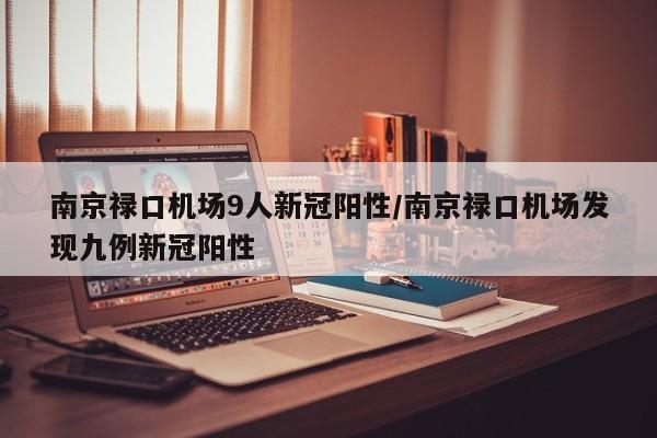 南京禄口机场9人新冠阳性/南京禄口机场发现九例新冠阳性