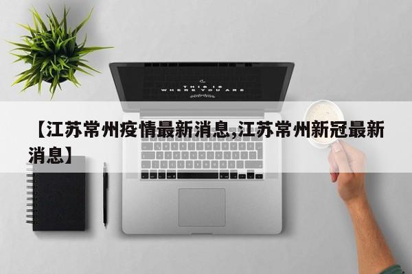 【江苏常州疫情最新消息,江苏常州新冠最新消息】