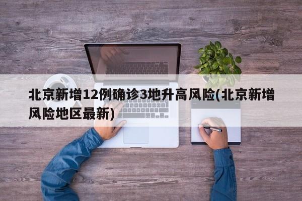 北京新增12例确诊3地升高风险(北京新增风险地区最新)