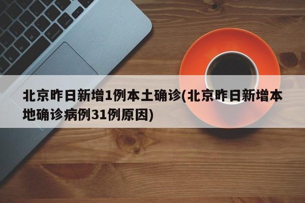 北京昨日新增1例本土确诊(北京昨日新增本地确诊病例31例原因)