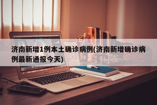 济南新增1例本土确诊病例(济南新增确诊病例最新通报今天)