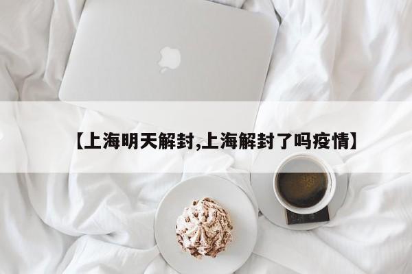 【上海明天解封,上海解封了吗疫情】