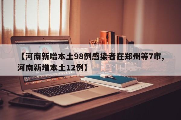 【河南新增本土98例感染者在郑州等7市,河南新增本土12例】