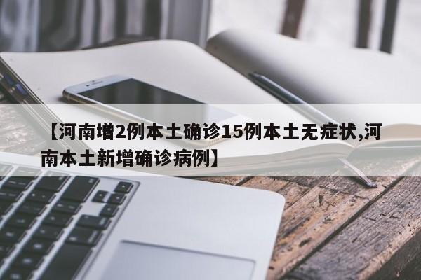 【河南增2例本土确诊15例本土无症状,河南本土新增确诊病例】