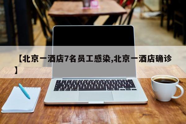 【北京一酒店7名员工感染,北京一酒店确诊】