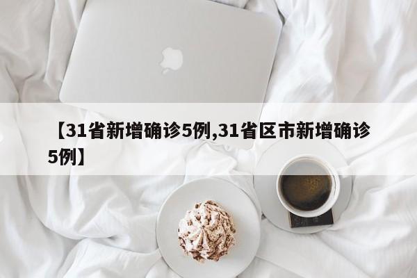 【31省新增确诊5例,31省区市新增确诊5例】